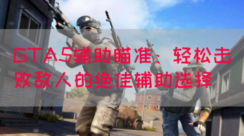 GTA5辅助瞄准：轻松击败敌人的绝佳辅助选择