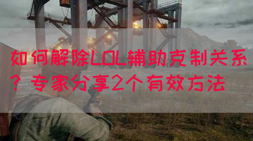 如何解除LOL辅助克制关系？专家分享2个有效方法