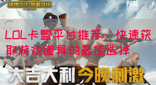 LOL卡盟平台推荐：快速获取游戏道具的最佳选择