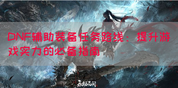 DNF辅助装备任务路线：提升游戏实力的必备指南