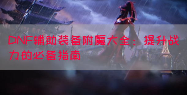 DNF辅助装备附魔大全：提升战力的必备指南