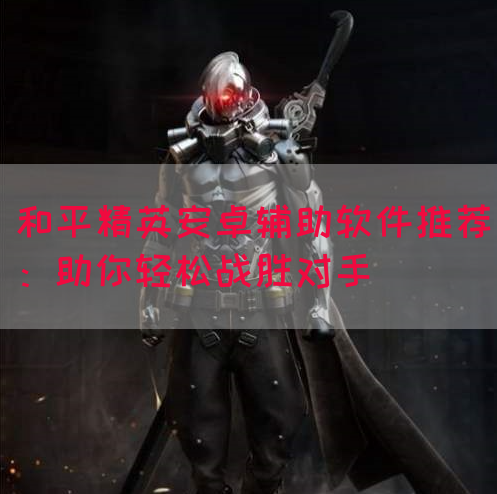 和平精英安卓辅助软件推荐：助你轻松战胜对手