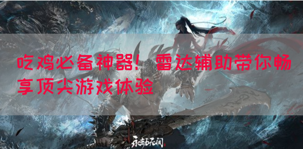 吃鸡必备神器！雷达辅助带你畅享顶尖游戏体验