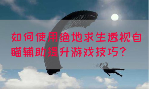 如何使用绝地求生透视自瞄辅助提升游戏技巧？