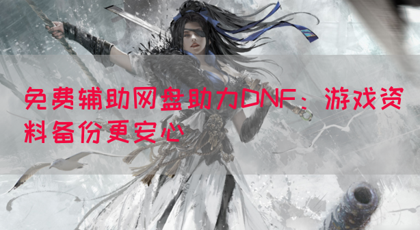 免费辅助网盘助力DNF：游戏资料备份更安心