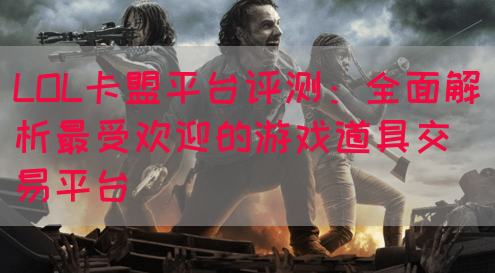 LOL卡盟平台评测：全面解析最受欢迎的游戏道具交易平台