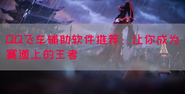 QQ飞车辅助软件推荐：让你成为赛道上的王者