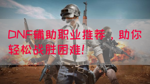 DNF辅助职业推荐，助你轻松战胜困难！