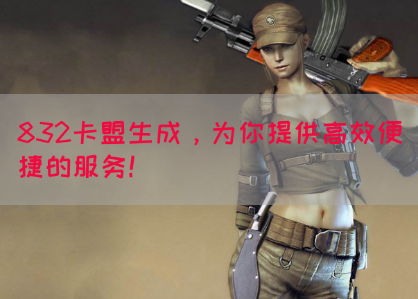832卡盟生成，为你提供高效便捷的服务！