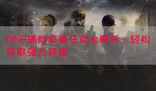 DNF辅助装备任务全解析：轻松获取强力装备