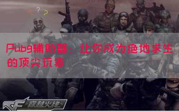 Pubg辅助器：让你成为绝地求生的顶尖玩家
