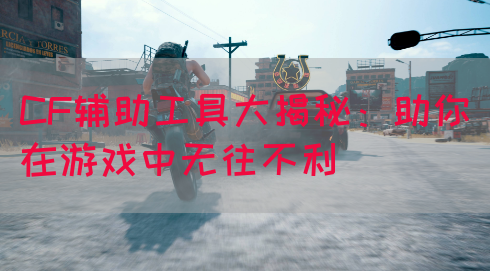 CF辅助工具大揭秘：助你在游戏中无往不利
