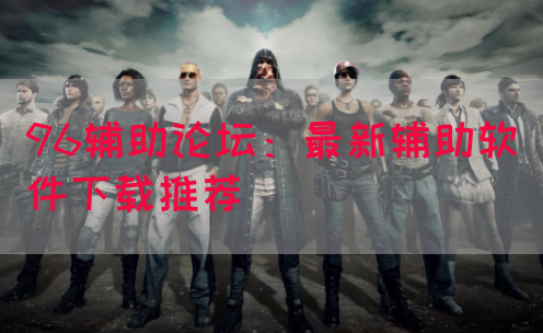 96辅助论坛：最新辅助软件下载推荐