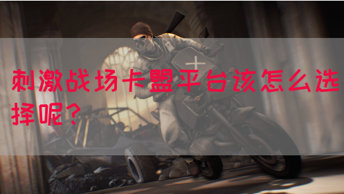 刺激战场卡盟平台该怎么选择呢？