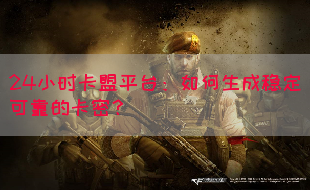 24小时卡盟平台：如何生成稳定可靠的卡密？