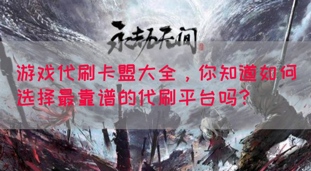游戏代刷卡盟大全，你知道如何选择最靠谱的代刷平台吗？