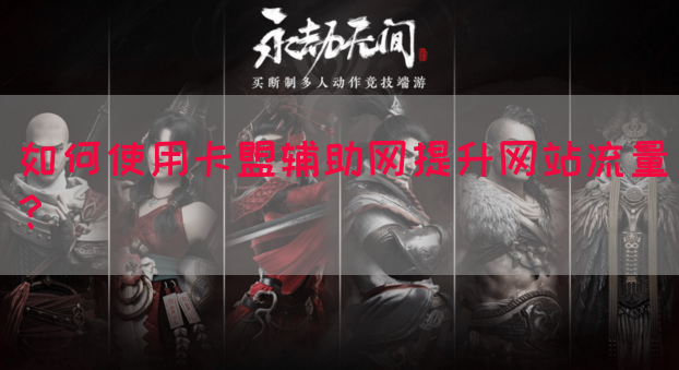 如何使用卡盟辅助网提升网站流量？
