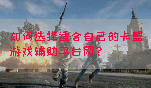 如何选择适合自己的卡盟游戏辅助平台网？