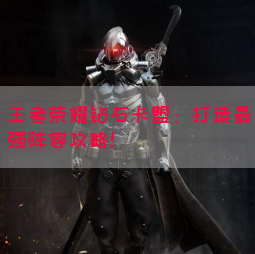 王者荣耀钻石卡盟：打造最强阵容攻略！