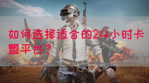 如何选择适合的24小时卡盟平台？