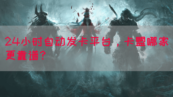 24小时自动发卡平台，卡盟哪家更靠谱？