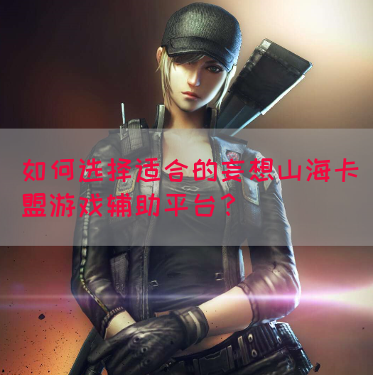 如何选择适合的妄想山海卡盟游戏辅助平台？