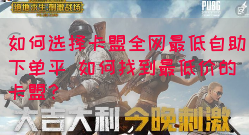 如何选择卡盟全网最低自助下单平 如何找到最低价的卡盟？