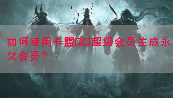 如何使用卡盟QQ超级会员生成永久会员？