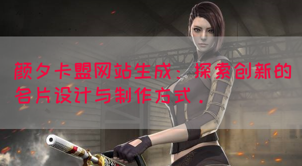 颜夕卡盟网站生成：探索创新的名片设计与制作方式。