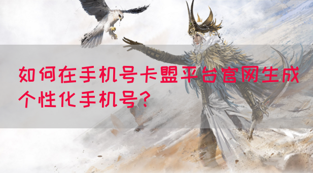 如何在手机号卡盟平台官网生成个性化手机号？