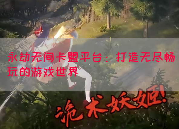 永劫无间卡盟平台：打造无尽畅玩的游戏世界