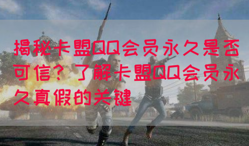揭秘卡盟QQ会员永久是否可信？了解卡盟QQ会员永久真假的关键