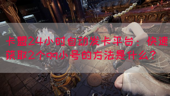 卡盟24小时自动发卡平台：快速获取2个qq小号的方法是什么？