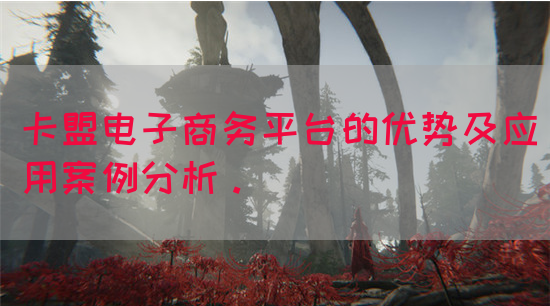 卡盟电子商务平台的优势及应用案例分析。