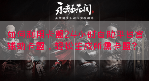 如何利用卡盟24小时自助平台官辅助卡盟，轻松生成所需卡盟？