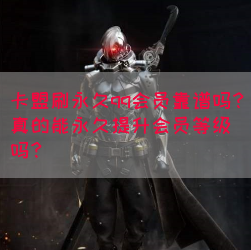 卡盟刷永久qq会员靠谱吗？真的能永久提升会员等级吗？