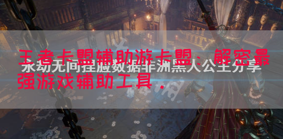 王者卡盟辅助游卡盟：解密最强游戏辅助工具。