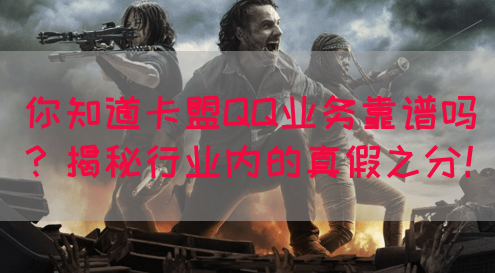 你知道卡盟QQ业务靠谱吗？揭秘行业内的真假之分！