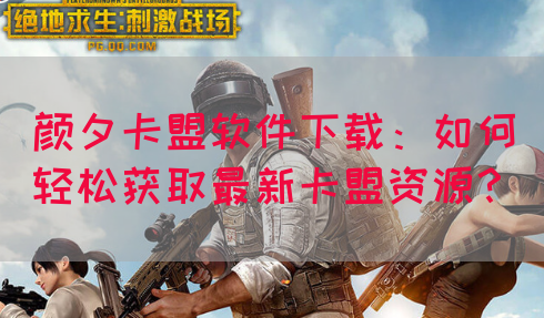 颜夕卡盟软件下载：如何轻松获取最新卡盟资源？