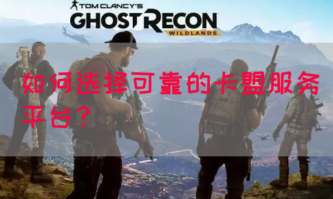 如何选择可靠的卡盟服务平台？