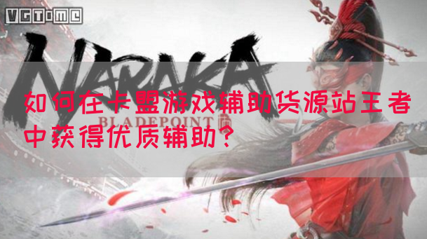 如何在卡盟游戏辅助货源站王者中获得优质辅助？