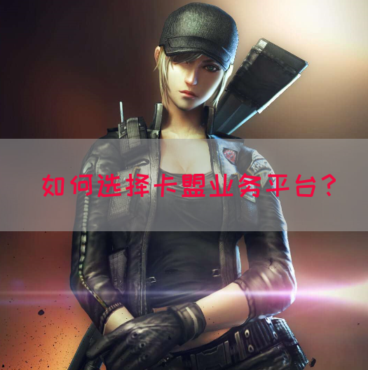 如何选择卡盟业务平台？