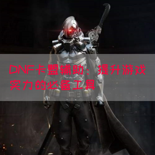 DNF卡盟辅助：提升游戏实力的必备工具