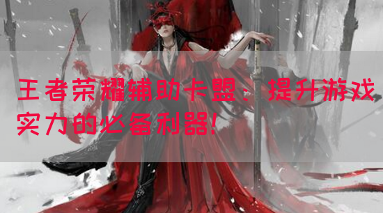 王者荣耀辅助卡盟：提升游戏实力的必备利器！