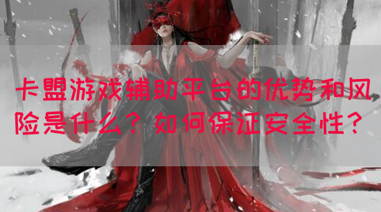 卡盟游戏辅助平台的优势和风险是什么？如何保证安全性？