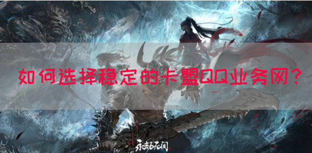 如何选择稳定的卡盟QQ业务网？(图1)