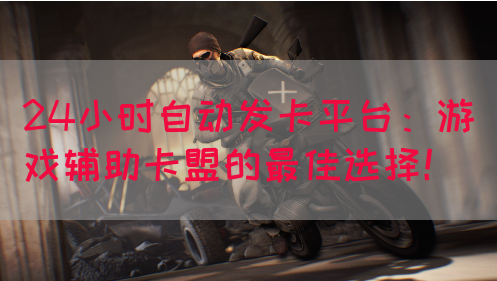 24小时自动发卡平台：游戏辅助卡盟的最佳选择！