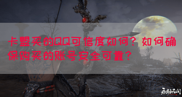 卡盟买的QQ可信度如何？如何确保购买的账号安全可靠？