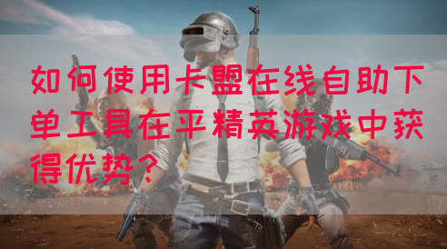 如何使用卡盟在线自助下单工具在平精英游戏中获得优势？
