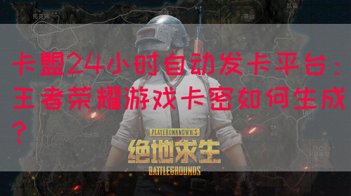 卡盟24小时自动发卡平台：王者荣耀游戏卡密如何生成？